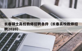 长春硕士高校教师招聘条件（长春高校教师招聘2020）