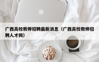 广西高校教师招聘最新消息（广西高校教师招聘人才网）