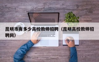 昆明市有多少高校教师招聘（昆明高校教师招聘网）