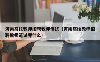 河南高校教师招聘教师笔试（河南高校教师招聘教师笔试考什么）