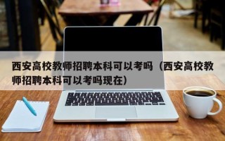 西安高校教师招聘本科可以考吗（西安高校教师招聘本科可以考吗现在）
