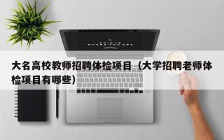 大名高校教师招聘体检项目（大学招聘老师体检项目有哪些）