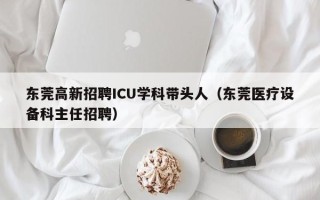 东莞高新招聘ICU学科带头人（东莞医疗设备科主任招聘）
