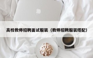 高校教师招聘面试服装（教师招聘服装搭配）