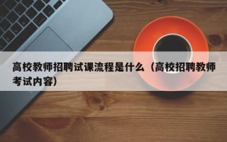 高校教师招聘试课流程是什么（高校招聘教师考试内容）