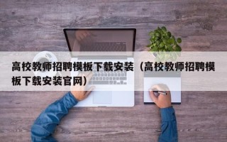 高校教师招聘模板下载安装（高校教师招聘模板下载安装官网）