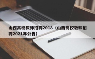 山西高校教师招聘2018（山西高校教师招聘2021年公告）