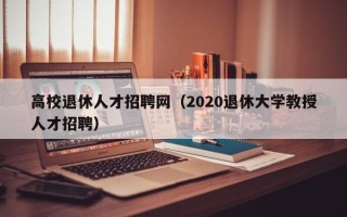 高校退休人才招聘网（2020退休大学教授人才招聘）